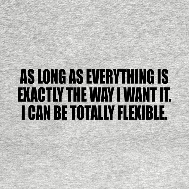 As long as everything is exactly the way I want it. I Can Be Totally Flexible by It'sMyTime